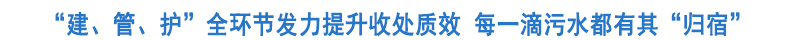 “建、管、护”全环节发力提升收处质效 让每一滴生活污水都有“归宿”